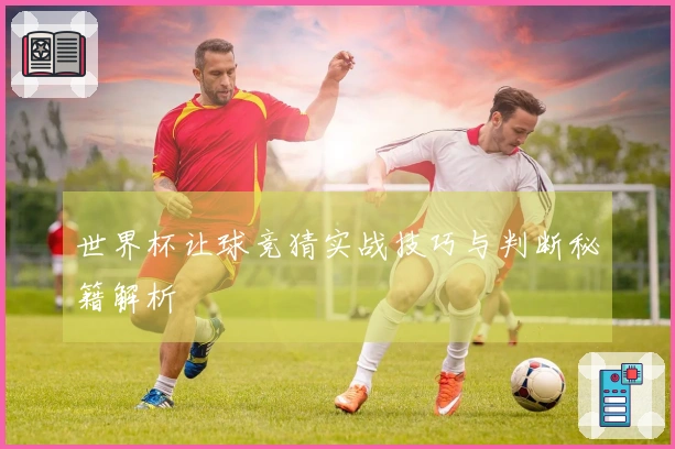 世界杯让球竞猜实战技巧与判断秘籍解析