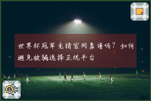 世界杯冠军竞猜官网靠谱吗？如何避免被骗选择正规平台