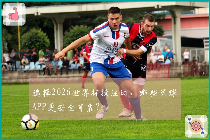 选择2026世界杯投注时，哪些买球APP更安全可靠？