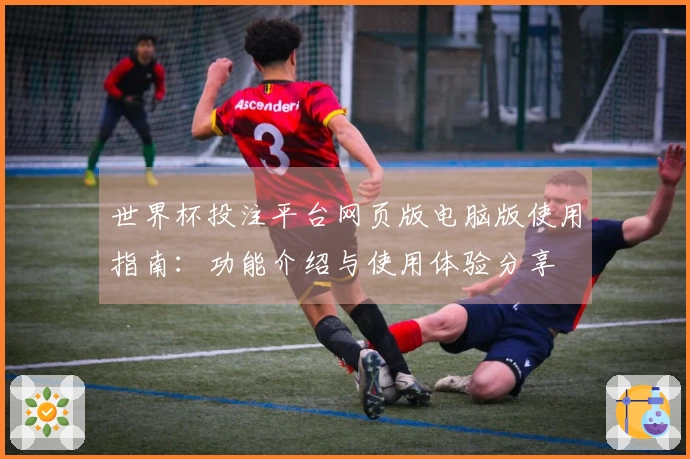 世界杯投注平台网页版电脑版使用指南:功能介绍与使用体验分享