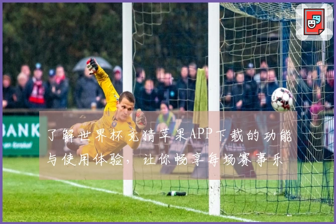 了解世界杯竞猜苹果APP下载的功能与使用体验，让你畅享每场赛事乐趣