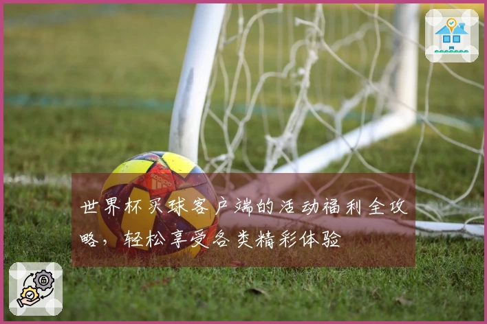 世界杯买球客户端的活动福利全攻略,轻松享受各类精彩体验