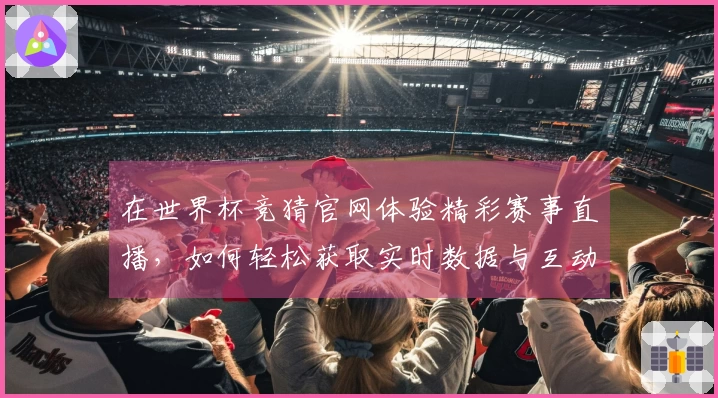 在世界杯竞猜官网体验精彩赛事直播，如何轻松获取实时数据与互动功能
