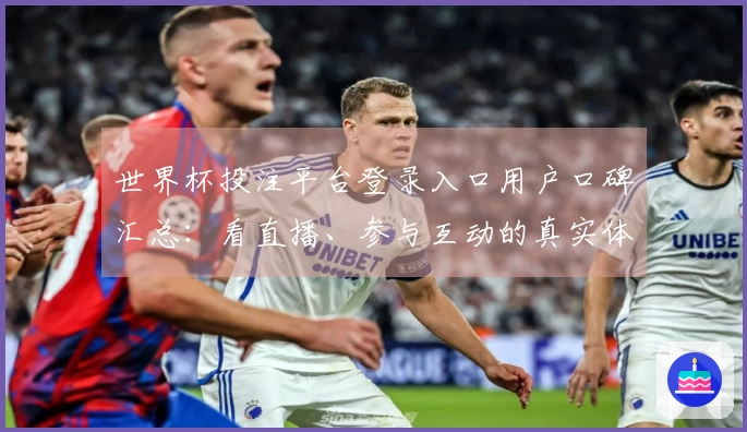 世界杯投注平台登录入口用户口碑汇总：看直播、参与互动的真实体验分享