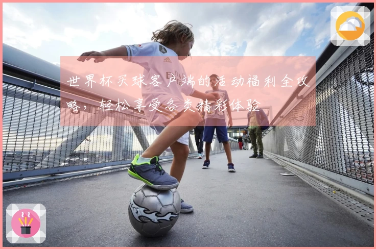 世界杯买球客户端的活动福利全攻略，轻松享受各类精彩体验