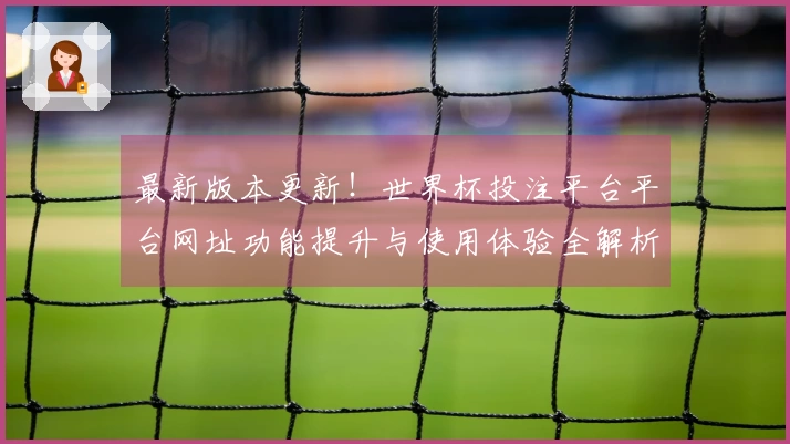 最新版本更新！世界杯投注平台平台网址功能提升与使用体验全解析