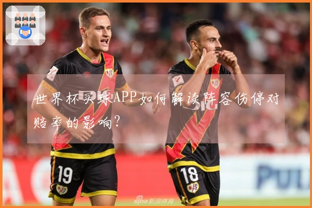 世界杯买球APP如何解读阵容伤停对赔率的影响?