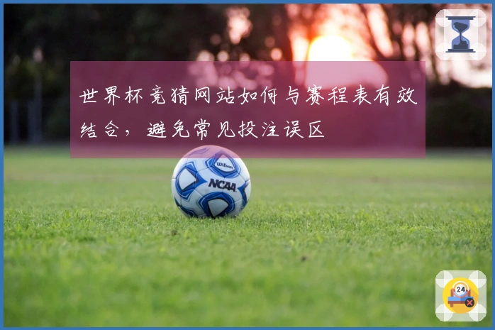 世界杯竞猜网站如何与赛程表有效结合，避免常见投注误区