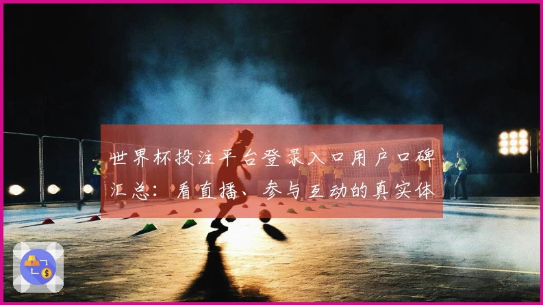 世界杯投注平台登录入口用户口碑汇总：看直播、参与互动的真实体验分享