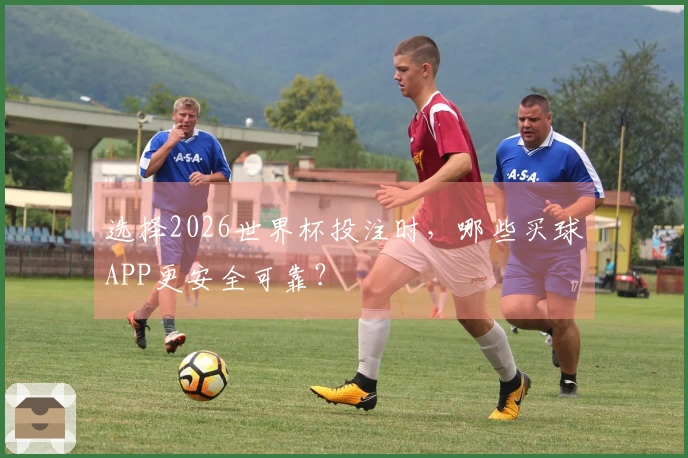 选择2026世界杯投注时,哪些买球APP更安全可靠?